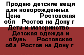 Продаю детские вещи для новорожденных  › Цена ­ 800 - Ростовская обл., Ростов-на-Дону г. Дети и материнство » Детская одежда и обувь   . Ростовская обл.,Ростов-на-Дону г.